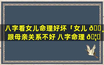 八字看女儿命理好坏「女儿 🕸 跟母亲关系不好 八字命理 🦈 」